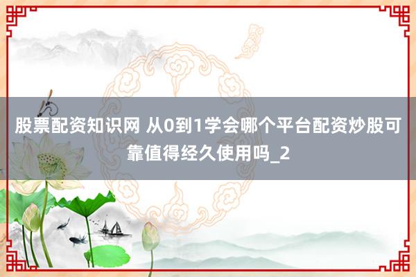 股票配资知识网 从0到1学会哪个平台配资炒股可靠值得经久使用吗_2