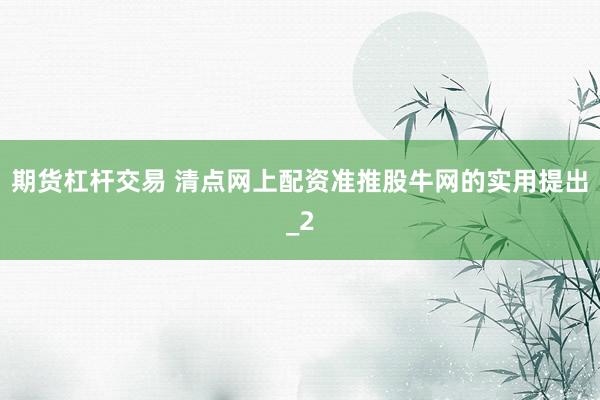期货杠杆交易 清点网上配资准推股牛网的实用提出_2
