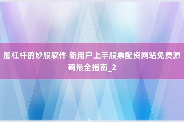 加杠杆的炒股软件 新用户上手股票配资网站免费源码最全指南_2