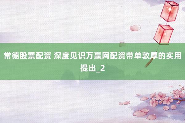 常德股票配资 深度见识万赢网配资带单敦厚的实用提出_2
