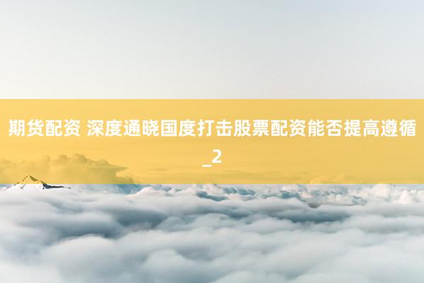 期货配资 深度通晓国度打击股票配资能否提高遵循_2