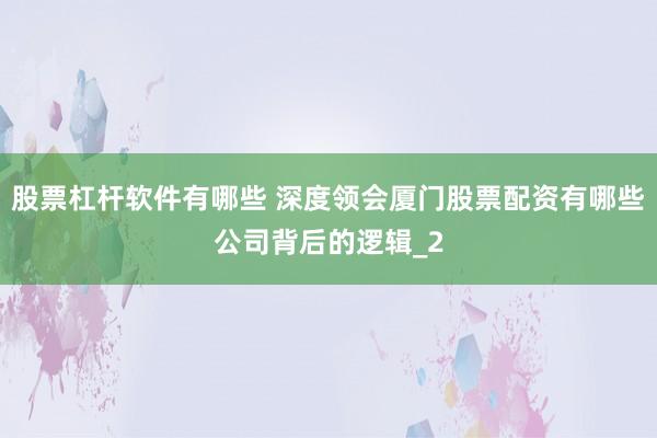 股票杠杆软件有哪些 深度领会厦门股票配资有哪些公司背后的逻辑_2