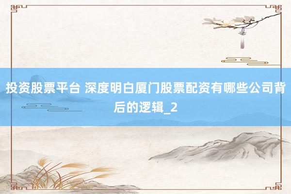 投资股票平台 深度明白厦门股票配资有哪些公司背后的逻辑_2