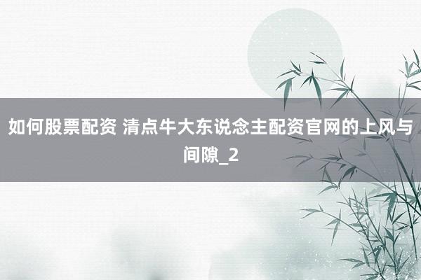 如何股票配资 清点牛大东说念主配资官网的上风与间隙_2