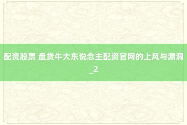 配资股票 盘货牛大东说念主配资官网的上风与漏洞_2