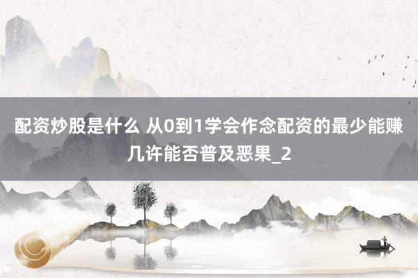 配资炒股是什么 从0到1学会作念配资的最少能赚几许能否普及恶果_2