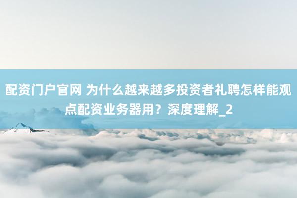 配资门户官网 为什么越来越多投资者礼聘怎样能观点配资业务器用？深度理解_2