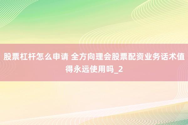 股票杠杆怎么申请 全方向理会股票配资业务话术值得永远使用吗_2