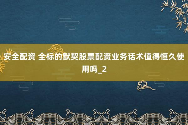 安全配资 全标的默契股票配资业务话术值得恒久使用吗_2
