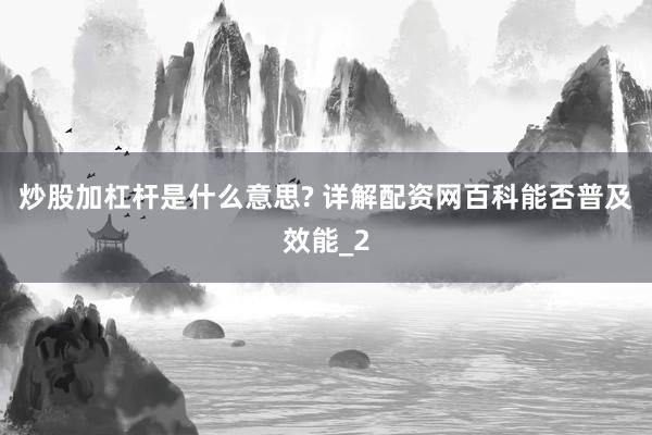 炒股加杠杆是什么意思? 详解配资网百科能否普及效能_2