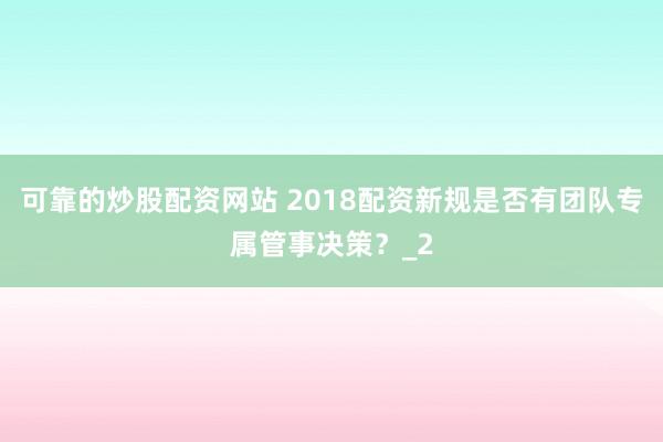 可靠的炒股配资网站 2018配资新规是否有团队专属管事决策？_2