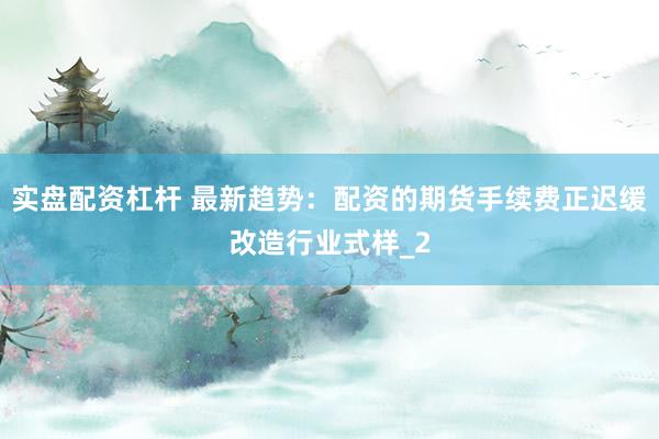 实盘配资杠杆 最新趋势：配资的期货手续费正迟缓改造行业式样_2
