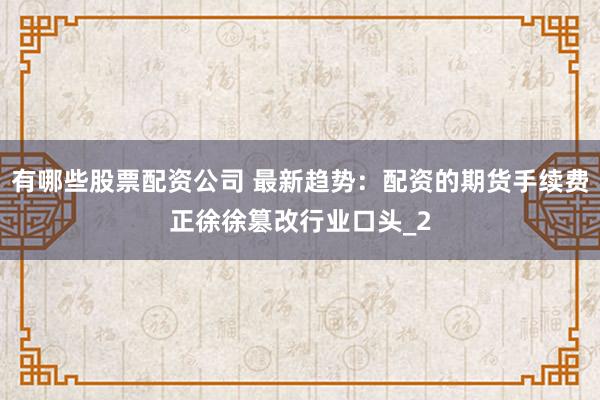 有哪些股票配资公司 最新趋势：配资的期货手续费正徐徐篡改行业口头_2