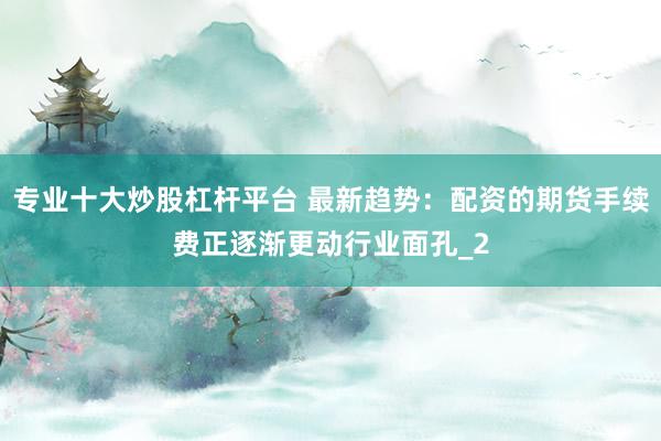 专业十大炒股杠杆平台 最新趋势：配资的期货手续费正逐渐更动行业面孔_2