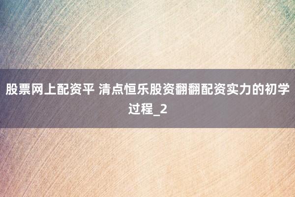 股票网上配资平 清点恒乐股资翻翻配资实力的初学过程_2