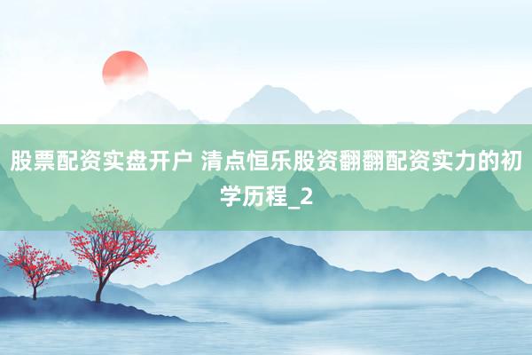 股票配资实盘开户 清点恒乐股资翻翻配资实力的初学历程_2