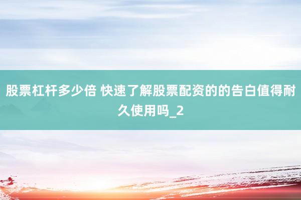 股票杠杆多少倍 快速了解股票配资的的告白值得耐久使用吗_2