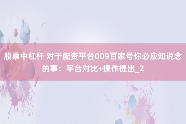 股票中杠杆 对于配资平台009百家号你必应知说念的事：平台对比+操作提出_2