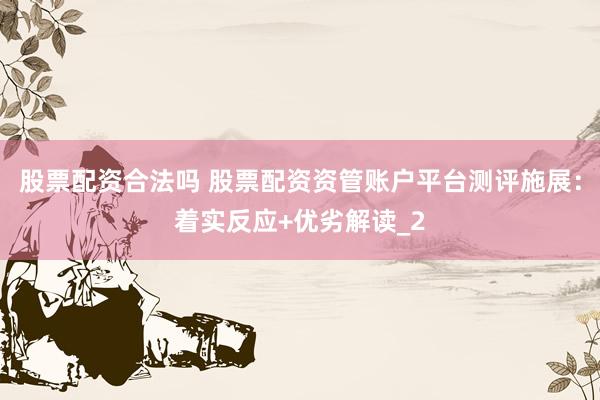 股票配资合法吗 股票配资资管账户平台测评施展：着实反应+优劣解读_2