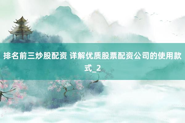 排名前三炒股配资 详解优质股票配资公司的使用款式_2