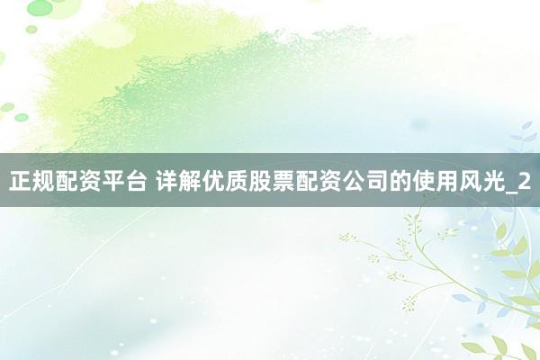 正规配资平台 详解优质股票配资公司的使用风光_2