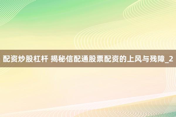 配资炒股杠杆 揭秘信配通股票配资的上风与残障_2