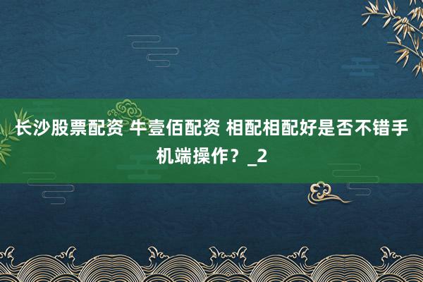 长沙股票配资 牛壹佰配资 相配相配好是否不错手机端操作？_2