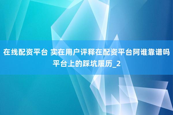 在线配资平台 实在用户评释在配资平台阿谁靠谱吗平台上的踩坑履历_2