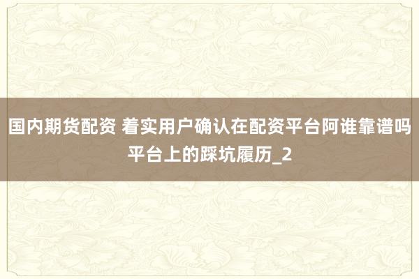 国内期货配资 着实用户确认在配资平台阿谁靠谱吗平台上的踩坑履历_2