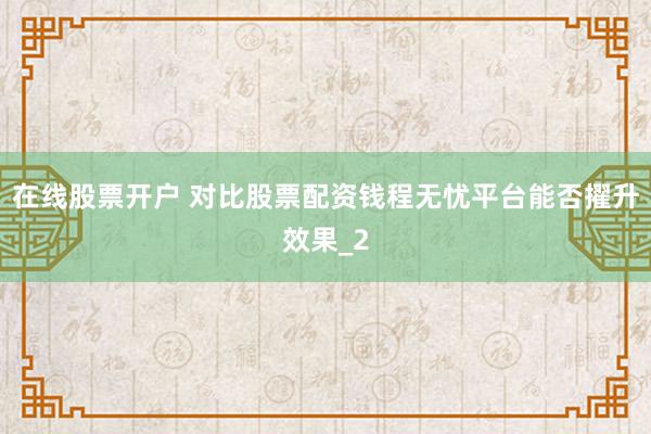 在线股票开户 对比股票配资钱程无忧平台能否擢升效果_2