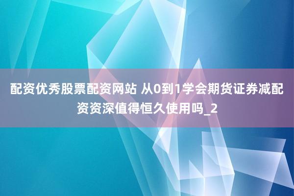 配资优秀股票配资网站 从0到1学会期货证券减配资资深值得恒久使用吗_2
