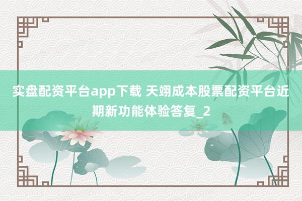 实盘配资平台app下载 天翊成本股票配资平台近期新功能体验答复_2