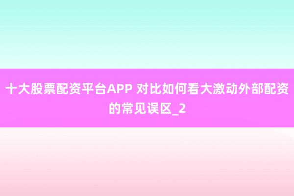 十大股票配资平台APP 对比如何看大激动外部配资的常见误区_2