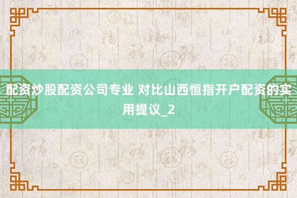 配资炒股配资公司专业 对比山西恒指开户配资的实用提议_2