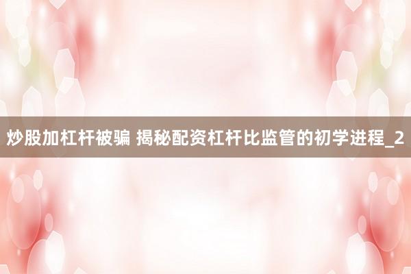 炒股加杠杆被骗 揭秘配资杠杆比监管的初学进程_2
