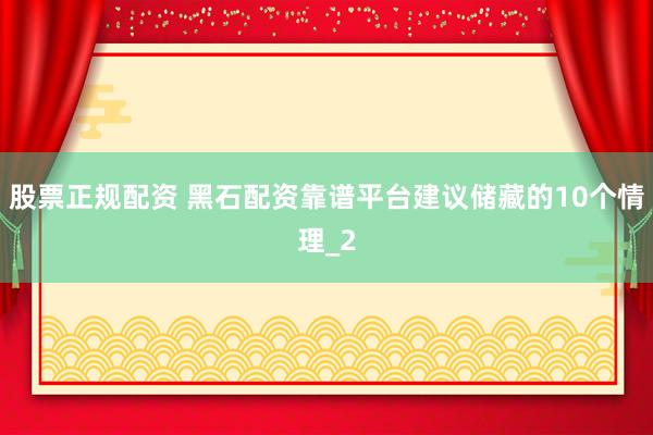 股票正规配资 黑石配资靠谱平台建议储藏的10个情理_2