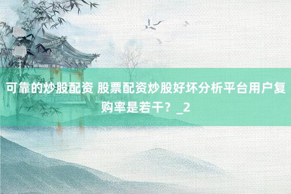 可靠的炒股配资 股票配资炒股好坏分析平台用户复购率是若干？_2