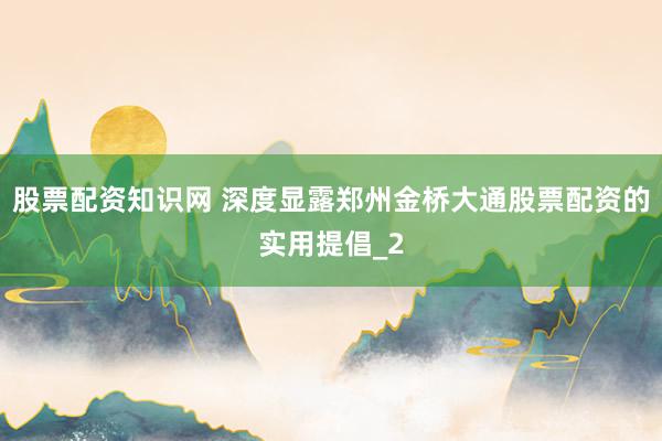 股票配资知识网 深度显露郑州金桥大通股票配资的实用提倡_2