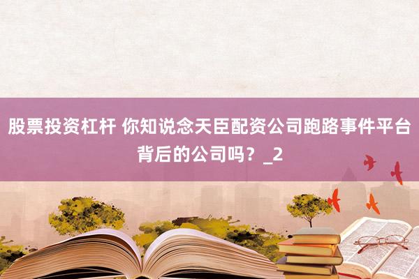 股票投资杠杆 你知说念天臣配资公司跑路事件平台背后的公司吗？_2