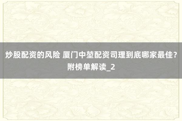 炒股配资的风险 厦门中堃配资司理到底哪家最佳？附榜单解读_2