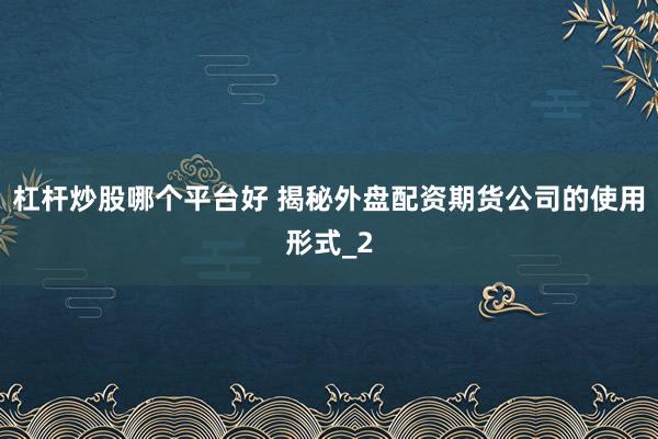 杠杆炒股哪个平台好 揭秘外盘配资期货公司的使用形式_2