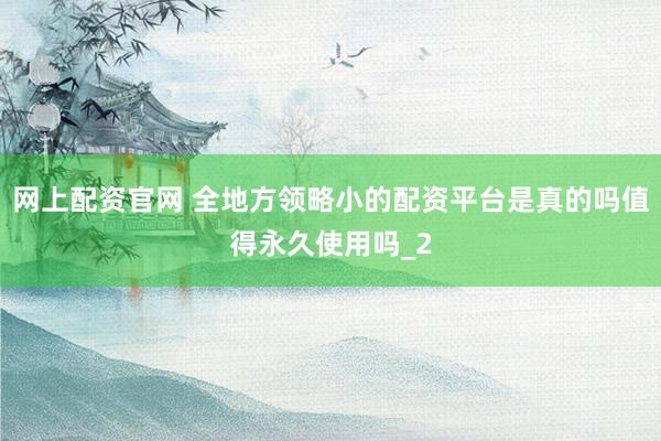 网上配资官网 全地方领略小的配资平台是真的吗值得永久使用吗_2