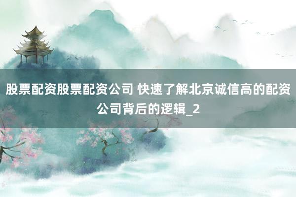 股票配资股票配资公司 快速了解北京诚信高的配资公司背后的逻辑_2