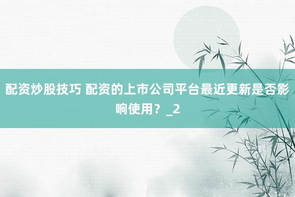 配资炒股技巧 配资的上市公司平台最近更新是否影响使用？_2