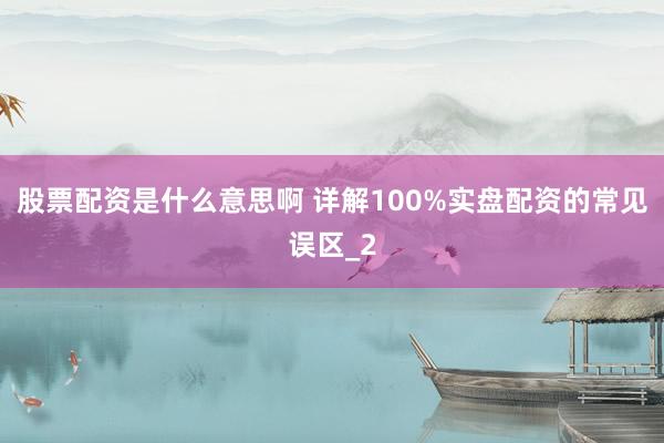 股票配资是什么意思啊 详解100%实盘配资的常见误区_2