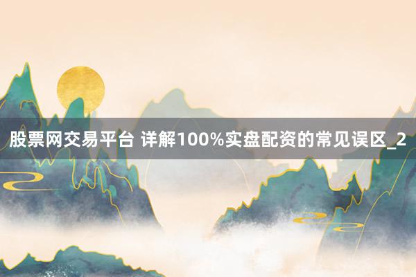 股票网交易平台 详解100%实盘配资的常见误区_2