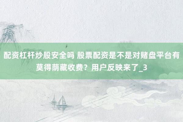 配资杠杆炒股安全吗 股票配资是不是对赌盘平台有莫得荫藏收费？用户反映来了_3