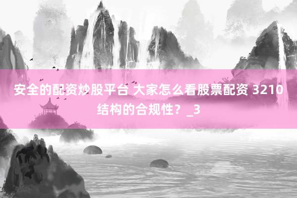 安全的配资炒股平台 大家怎么看股票配资 3210结构的合规性？_3