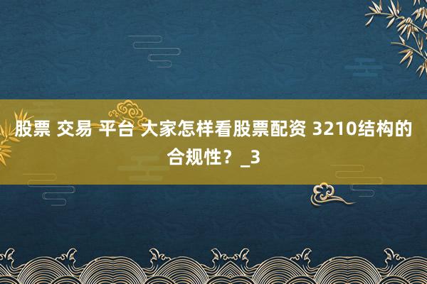 股票 交易 平台 大家怎样看股票配资 3210结构的合规性？_3