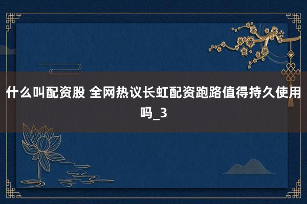 什么叫配资股 全网热议长虹配资跑路值得持久使用吗_3